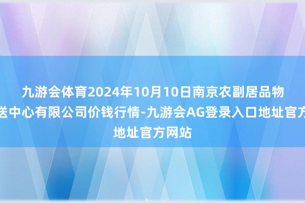 九游会体育2024年10月10日南京农副居品物发配送中心有限公司价钱行情-九游会AG登录入口地址官方网站