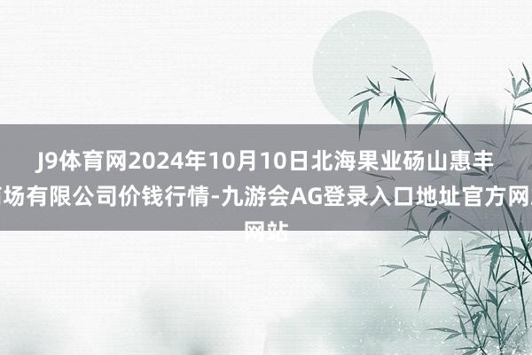 J9体育网2024年10月10日北海果业砀山惠丰商场有限公司价钱行情-九游会AG登录入口地址官方网站