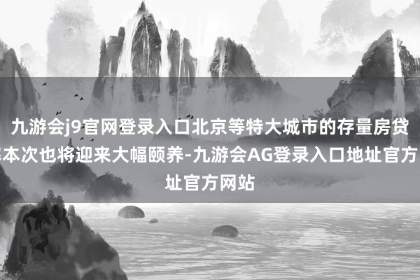 九游会j9官网登录入口北京等特大城市的存量房贷利率本次也将迎来大幅颐养-九游会AG登录入口地址官方网站