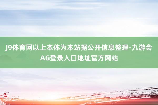 J9体育网以上本体为本站据公开信息整理-九游会AG登录入口地址官方网站