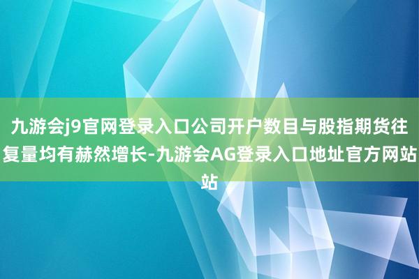 九游会j9官网登录入口公司开户数目与股指期货往复量均有赫然增长-九游会AG登录入口地址官方网站