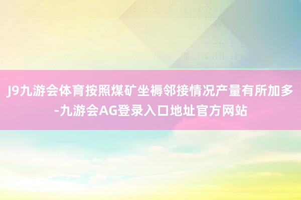 J9九游会体育按照煤矿坐褥邻接情况产量有所加多-九游会AG登录入口地址官方网站