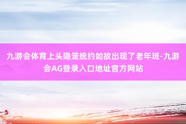 九游会体育上头隐笼统约如故出现了老年斑-九游会AG登录入口地址官方网站