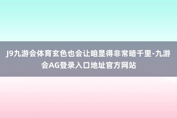 J9九游会体育玄色也会让咱显得非常暗千里-九游会AG登录入口地址官方网站