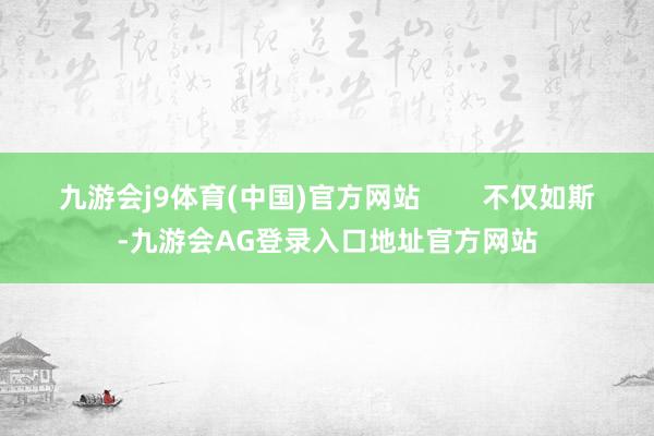 九游会j9体育(中国)官方网站        不仅如斯-九游会AG登录入口地址官方网站