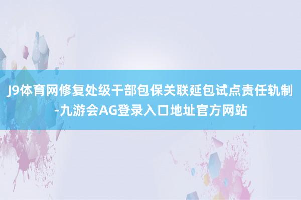 J9体育网修复处级干部包保关联延包试点责任轨制-九游会AG登录入口地址官方网站