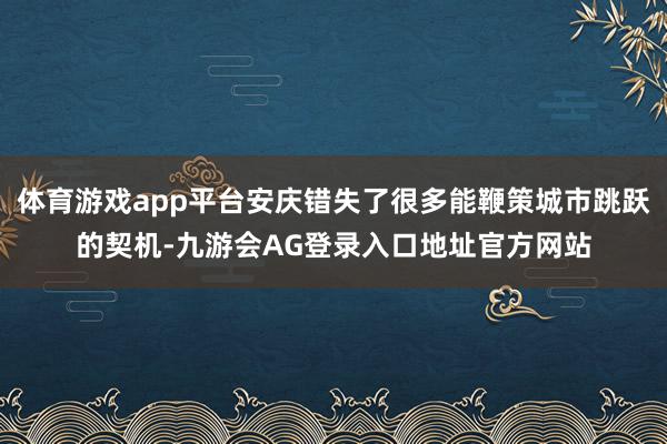 体育游戏app平台安庆错失了很多能鞭策城市跳跃的契机-九游会AG登录入口地址官方网站