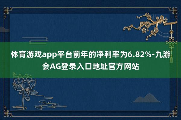 体育游戏app平台前年的净利率为6.82%-九游会AG登录入口地址官方网站