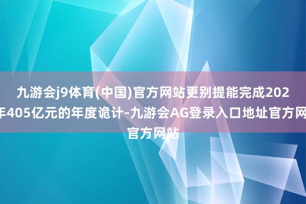 九游会j9体育(中国)官方网站更别提能完成2021年405亿元的年度诡计-九游会AG登录入口地址官方网站