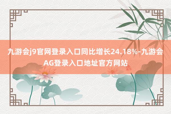 九游会j9官网登录入口同比增长24.18%-九游会AG登录入口地址官方网站