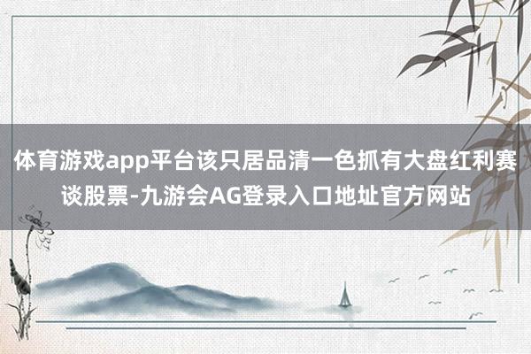 体育游戏app平台该只居品清一色抓有大盘红利赛谈股票-九游会AG登录入口地址官方网站