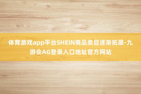 体育游戏app平台SHEIN商品类目逐渐拓展-九游会AG登录入口地址官方网站