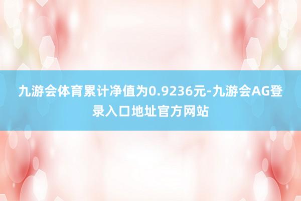 九游会体育累计净值为0.9236元-九游会AG登录入口地址官方网站