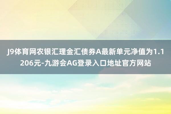 J9体育网农银汇理金汇债券A最新单元净值为1.1206元-九游会AG登录入口地址官方网站