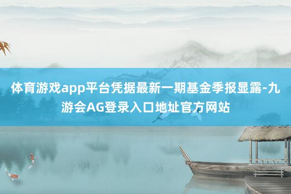 体育游戏app平台凭据最新一期基金季报显露-九游会AG登录入口地址官方网站