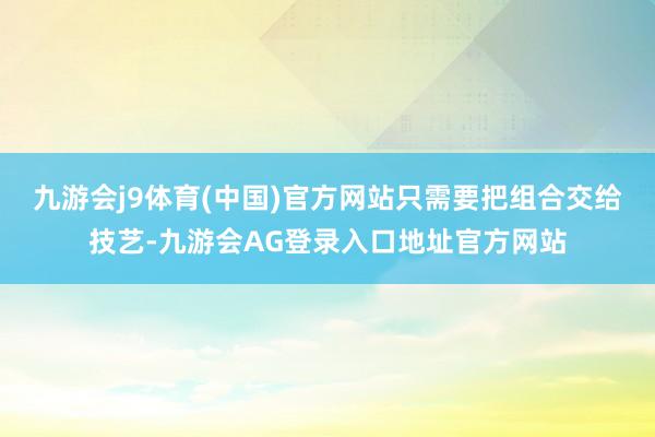 九游会j9体育(中国)官方网站只需要把组合交给技艺-九游会AG登录入口地址官方网站