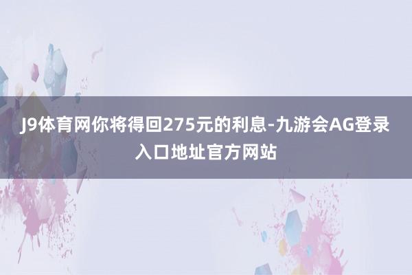 J9体育网你将得回275元的利息-九游会AG登录入口地址官方网站