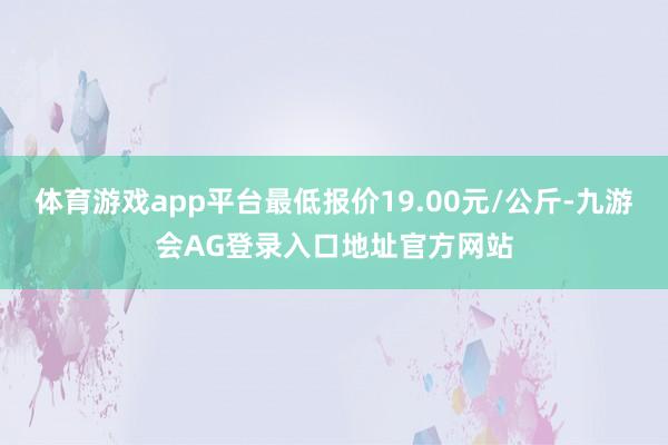 体育游戏app平台最低报价19.00元/公斤-九游会AG登录入口地址官方网站