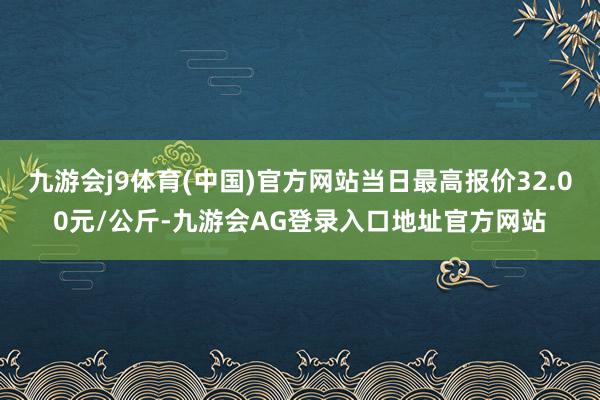 九游会j9体育(中国)官方网站当日最高报价32.00元/公斤-九游会AG登录入口地址官方网站