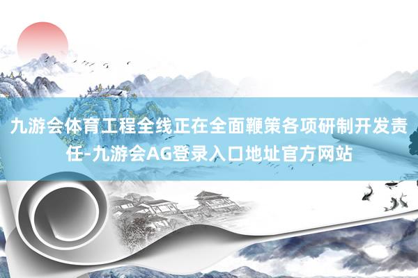 九游会体育工程全线正在全面鞭策各项研制开发责任-九游会AG登录入口地址官方网站