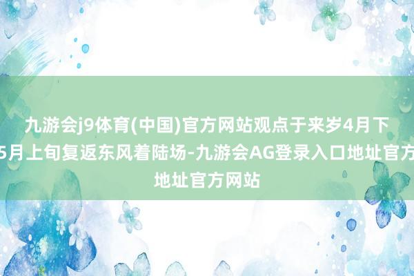 九游会j9体育(中国)官方网站观点于来岁4月下旬或5月上旬复返东风着陆场-九游会AG登录入口地址官方网站