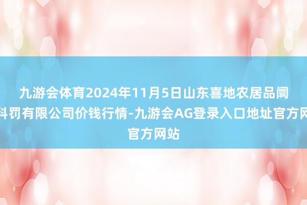 九游会体育2024年11月5日山东喜地农居品阛阓科罚有限公司价钱行情-九游会AG登录入口地址官方网站