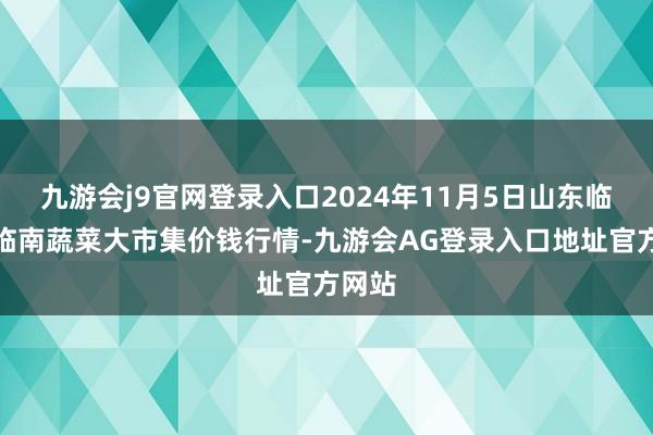 九游会j9官网登录入口2024年11月5日山东临邑县临南蔬菜大市集价钱行情-九游会AG登录入口地址官方网站