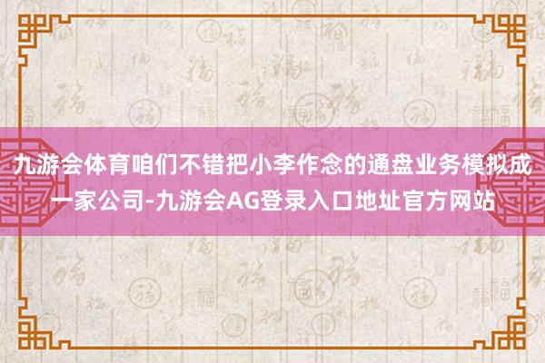 九游会体育咱们不错把小李作念的通盘业务模拟成一家公司-九游会AG登录入口地址官方网站