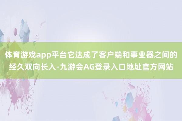 体育游戏app平台它达成了客户端和事业器之间的经久双向长入-九游会AG登录入口地址官方网站