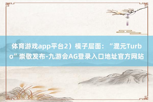 体育游戏app平台　　2）模子层面：“混元Turbo”崇敬发布-九游会AG登录入口地址官方网站