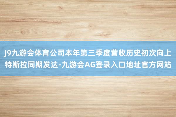 J9九游会体育公司本年第三季度营收历史初次向上特斯拉同期发达-九游会AG登录入口地址官方网站