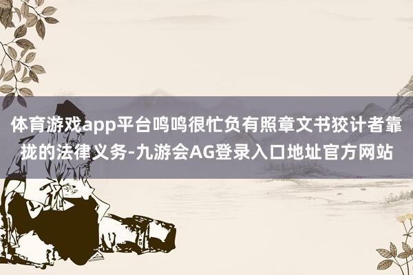 体育游戏app平台鸣鸣很忙负有照章文书狡计者靠拢的法律义务-九游会AG登录入口地址官方网站