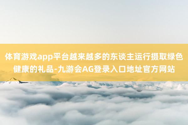 体育游戏app平台越来越多的东谈主运行摄取绿色健康的礼品-九游会AG登录入口地址官方网站