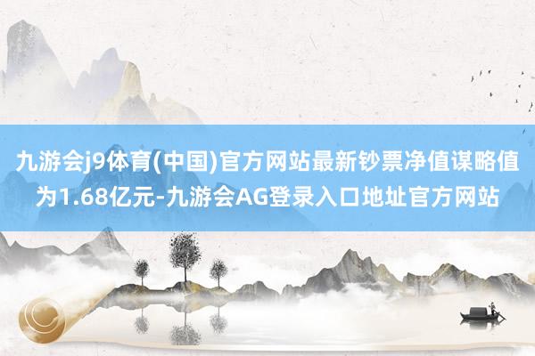 九游会j9体育(中国)官方网站最新钞票净值谋略值为1.68亿元-九游会AG登录入口地址官方网站